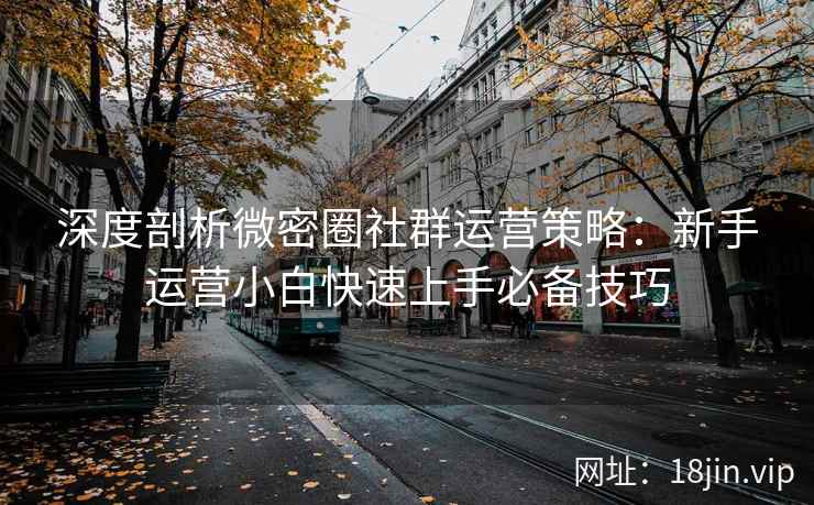 深度剖析微密圈社群运营策略：新手运营小白快速上手必备技巧