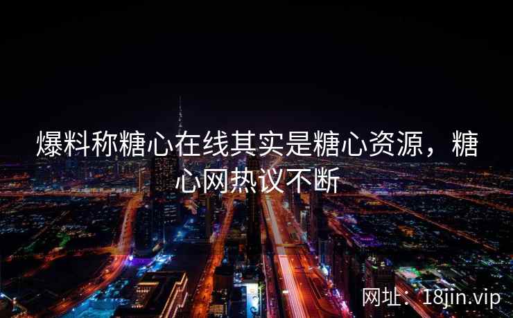 爆料称糖心在线其实是糖心资源，糖心网热议不断