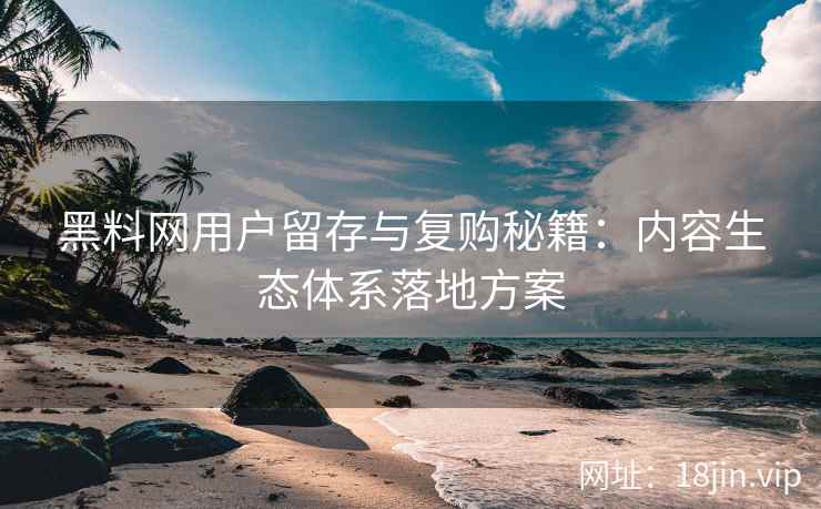 黑料网用户留存与复购秘籍：内容生态体系落地方案