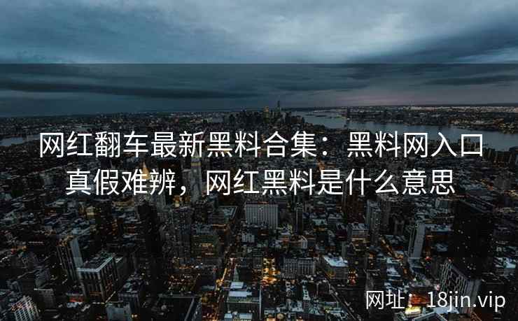 网红翻车最新黑料合集：黑料网入口真假难辨，网红黑料是什么意思