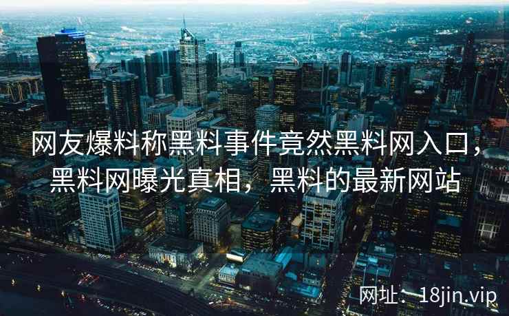 网友爆料称黑料事件竟然黑料网入口，黑料网曝光真相，黑料的最新网站