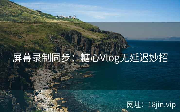屏幕录制同步：糖心Vlog无延迟妙招