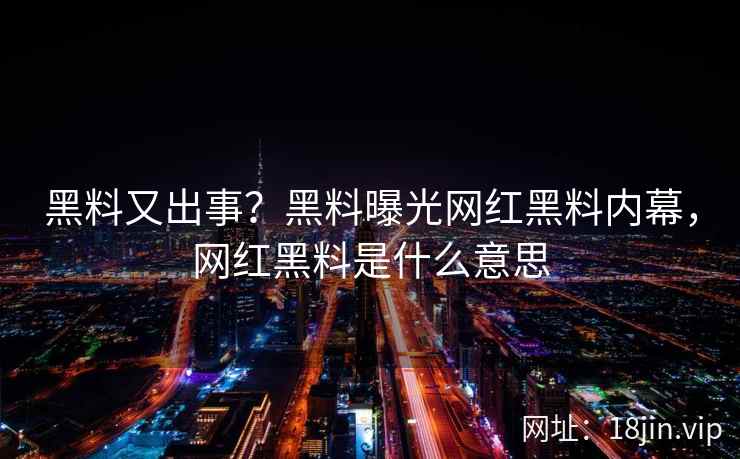 黑料又出事？黑料曝光网红黑料内幕，网红黑料是什么意思