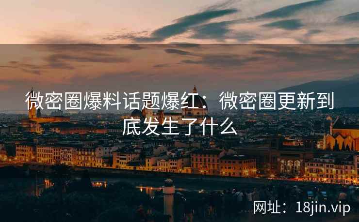 微密圈爆料话题爆红：微密圈更新到底发生了什么