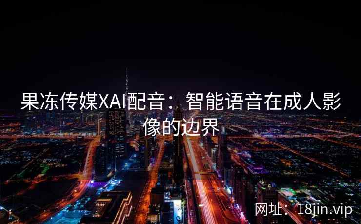 果冻传媒XAI配音：智能语音在成人影像的边界