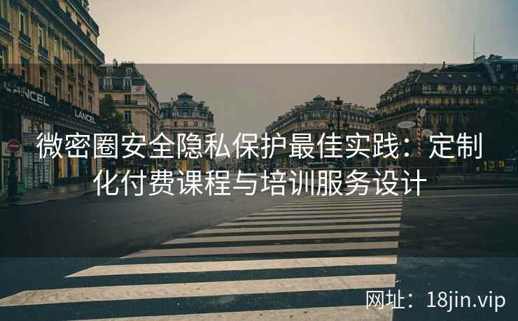 微密圈安全隐私保护最佳实践：定制化付费课程与培训服务设计