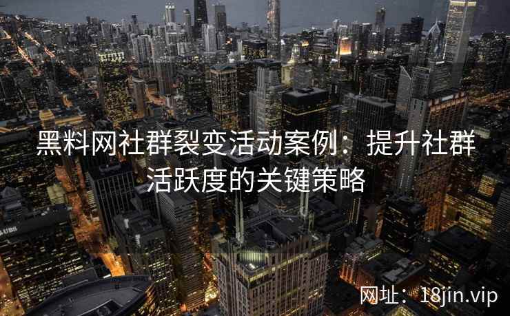 黑料网社群裂变活动案例：提升社群活跃度的关键策略
