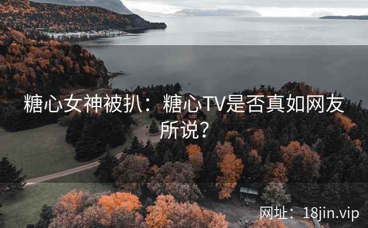 糖心女神被扒：糖心TV是否真如网友所说？