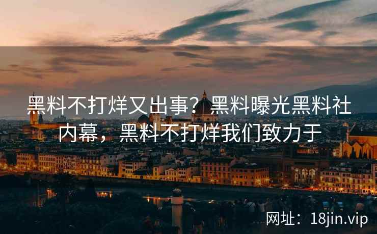 黑料不打烊又出事？黑料曝光黑料社内幕，黑料不打烊我们致力于