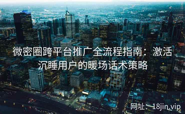 微密圈跨平台推广全流程指南：激活沉睡用户的暖场话术策略