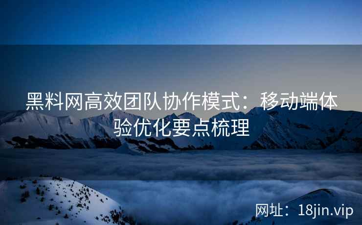 黑料网高效团队协作模式：移动端体验优化要点梳理
