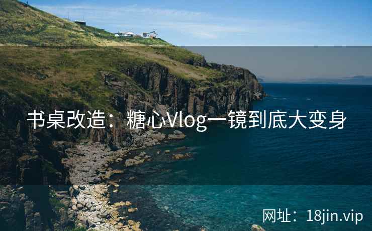 书桌改造：糖心Vlog一镜到底大变身