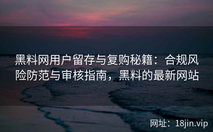 黑料网用户留存与复购秘籍：合规风险防范与审核指南，黑料的最新网站