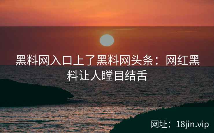 黑料网入口上了黑料网头条：网红黑料让人瞠目结舌