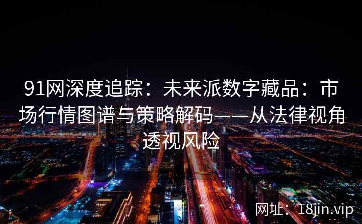 91网深度追踪：未来派数字藏品：市场行情图谱与策略解码——从法律视角透视风险